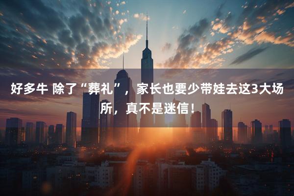 好多牛 除了“葬礼”，家长也要少带娃去这3大场所，真不是迷信！