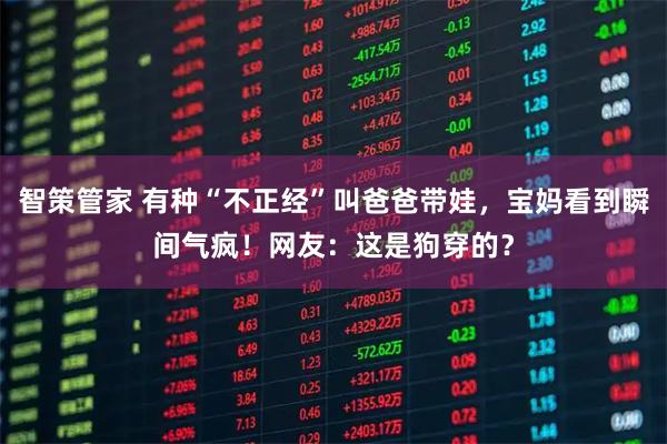 智策管家 有种“不正经”叫爸爸带娃，宝妈看到瞬间气疯！网友：这是狗穿的？