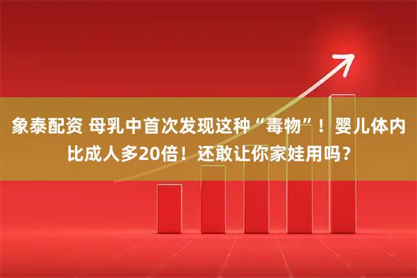 象泰配资 母乳中首次发现这种“毒物”！婴儿体内比成人多20倍！还敢让你家娃用吗？