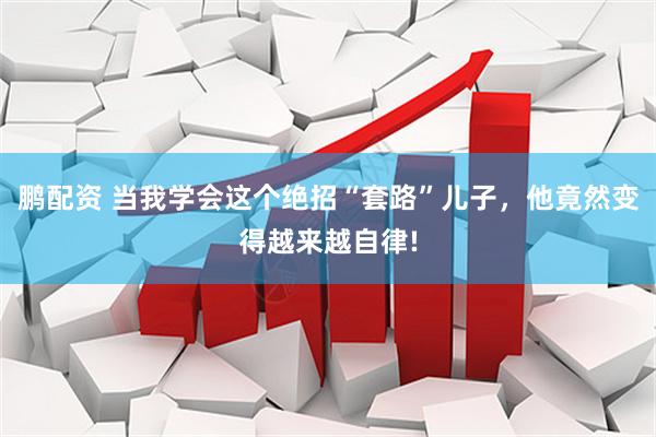 鹏配资 当我学会这个绝招“套路”儿子，他竟然变得越来越自律!