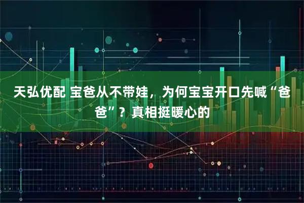 天弘优配 宝爸从不带娃，为何宝宝开口先喊“爸爸”？真相挺暖心的