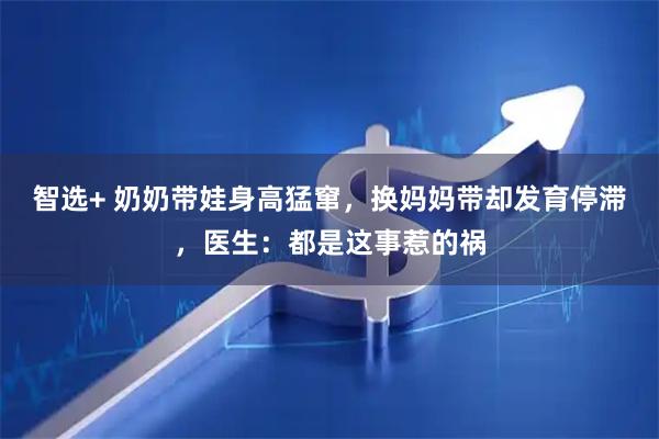 智选+ 奶奶带娃身高猛窜，换妈妈带却发育停滞，医生：都是这事惹的祸