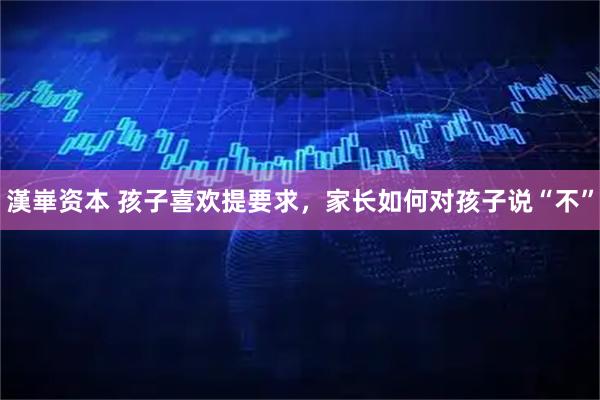 漢崋资本 孩子喜欢提要求，家长如何对孩子说“不”