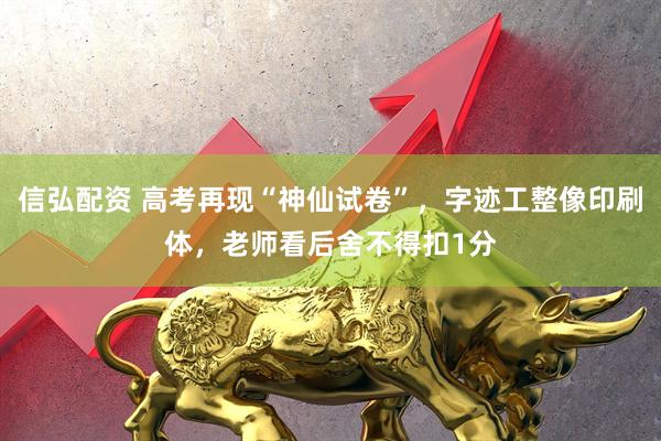 信弘配资 高考再现“神仙试卷”，字迹工整像印刷体，老师看后舍不得扣1分