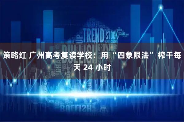 策略红 广州高考复读学校：用 “四象限法” 榨干每天 24 小时