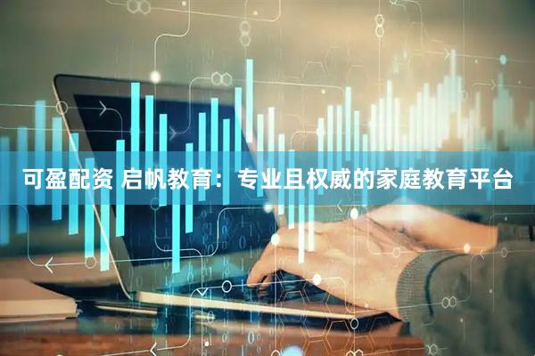 可盈配资 启帆教育：专业且权威的家庭教育平台