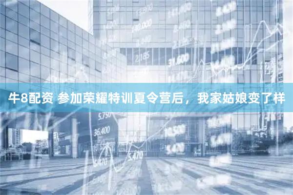 牛8配资 参加荣耀特训夏令营后，我家姑娘变了样