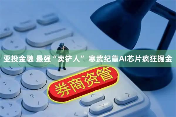 亚投金融 最强“卖铲人” 寒武纪靠AI芯片疯狂掘金
