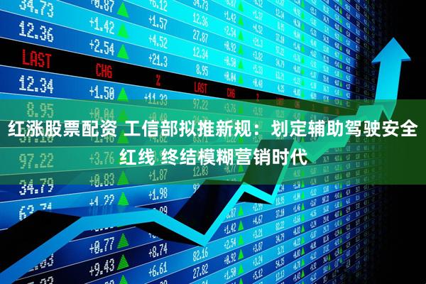 红涨股票配资 工信部拟推新规：划定辅助驾驶安全红线 终结模糊营销时代