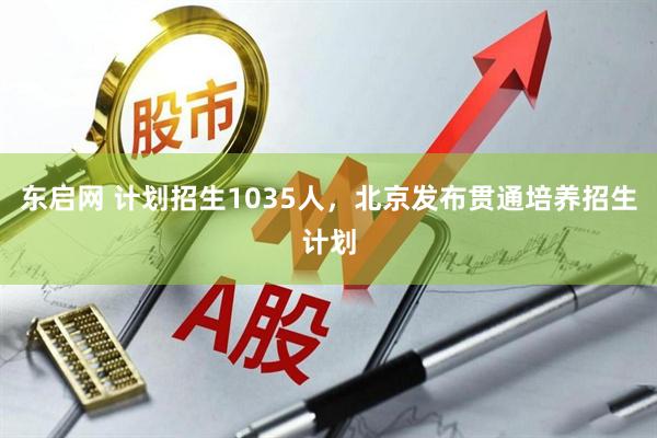 东启网 计划招生1035人，北京发布贯通培养招生计划