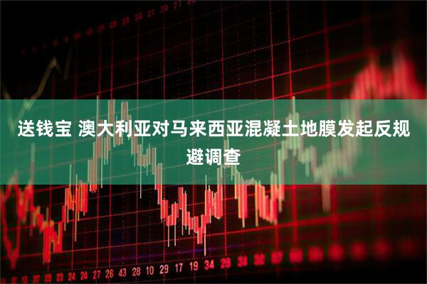 送钱宝 澳大利亚对马来西亚混凝土地膜发起反规避调查