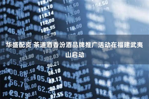 华盛配资 茶道酒香汾酒品牌推广活动在福建武夷山启动