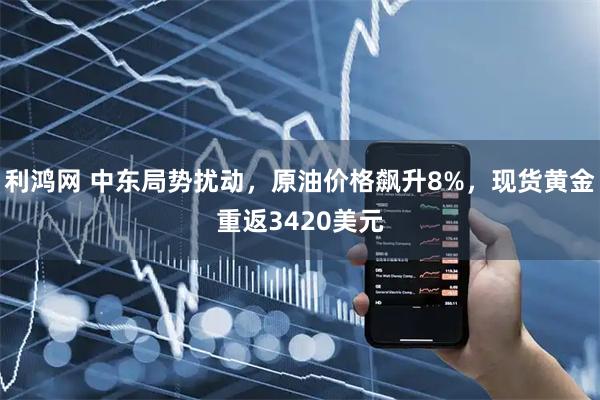 利鸿网 中东局势扰动，原油价格飙升8%，现货黄金重返3420美元
