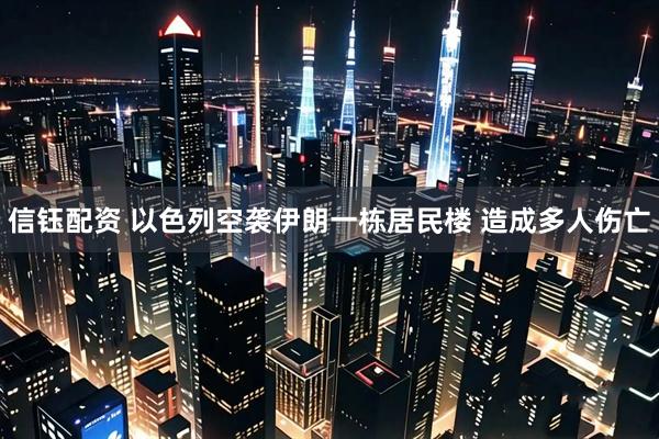 信钰配资 以色列空袭伊朗一栋居民楼 造成多人伤亡