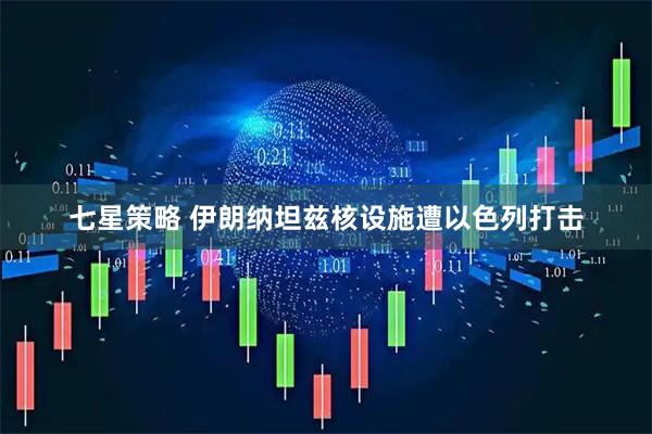 七星策略 伊朗纳坦兹核设施遭以色列打击