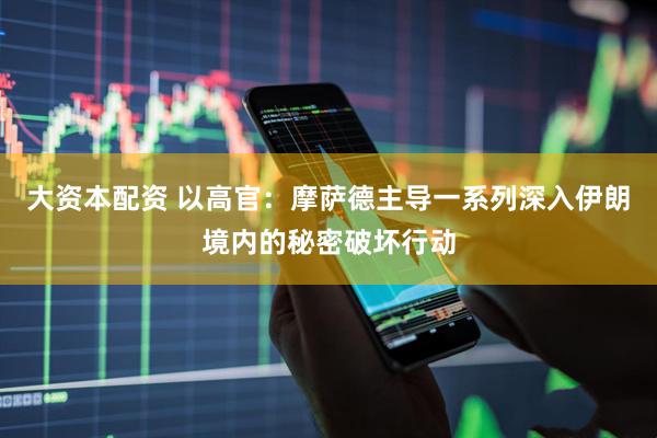 大资本配资 以高官：摩萨德主导一系列深入伊朗境内的秘密破坏行动