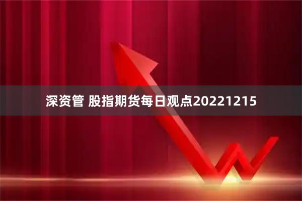 深资管 股指期货每日观点20221215