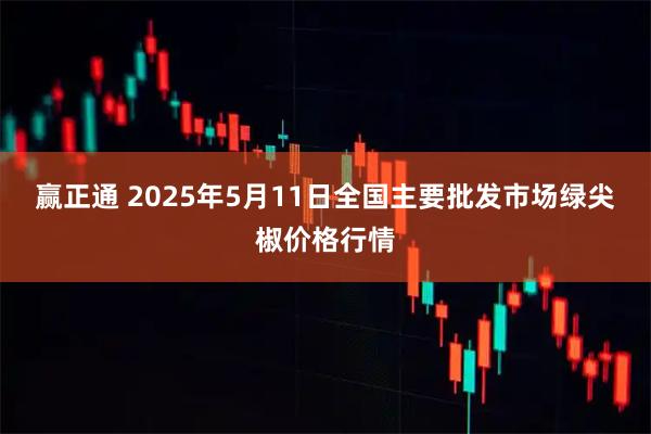 赢正通 2025年5月11日全国主要批发市场绿尖椒价格行情