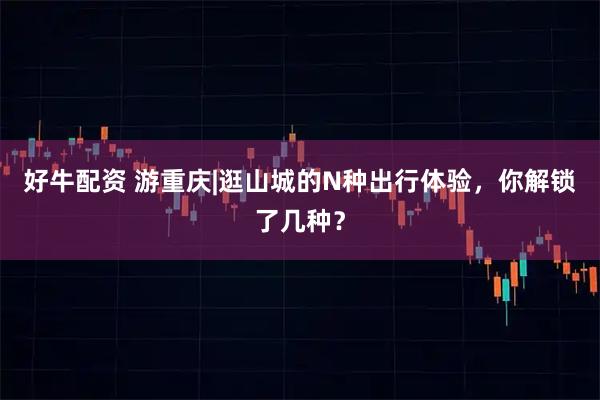 好牛配资 游重庆|逛山城的N种出行体验，你解锁了几种？