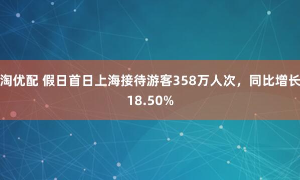 淘优配 假日首日上海接待游客358万人次，同比增长18.50%