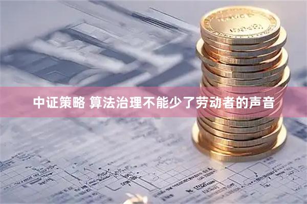 中证策略 算法治理不能少了劳动者的声音