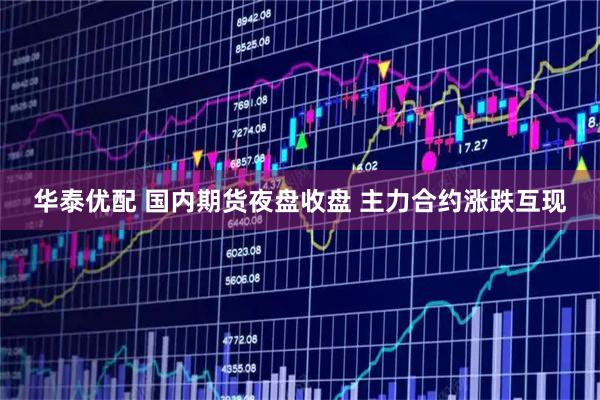 华泰优配 国内期货夜盘收盘 主力合约涨跌互现