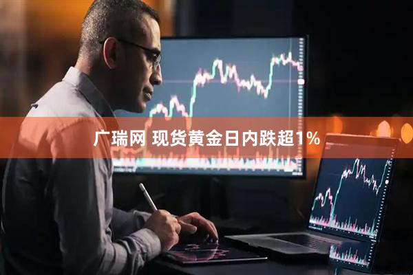 广瑞网 现货黄金日内跌超1%