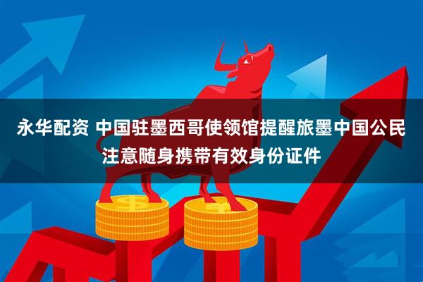 永华配资 中国驻墨西哥使领馆提醒旅墨中国公民注意随身携带有效身份证件