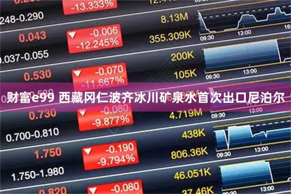财富e99 西藏冈仁波齐冰川矿泉水首次出口尼泊尔