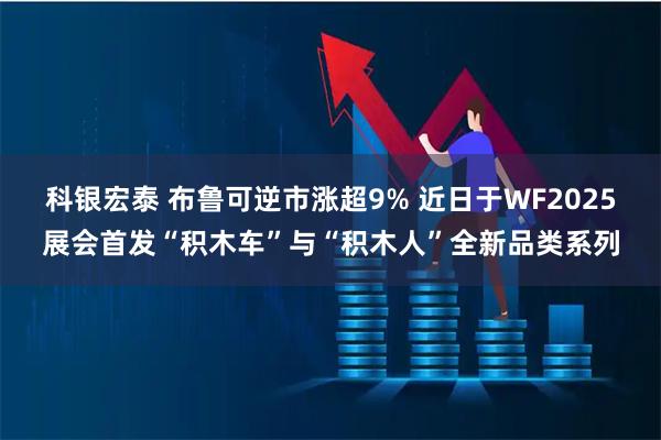 科银宏泰 布鲁可逆市涨超9% 近日于WF2025展会首发“积木车”与“积木人”全新品类系列