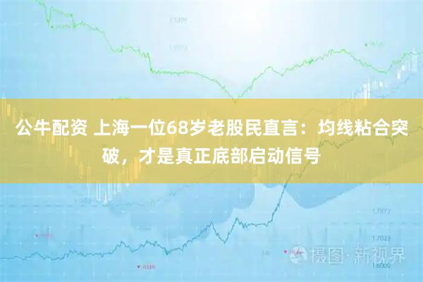 公牛配资 上海一位68岁老股民直言：均线粘合突破，才是真正底部启动信号