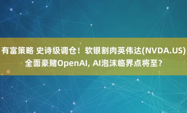 有富策略 史诗级调仓！软银割肉英伟达(NVDA.US)全面豪赌OpenAI, AI泡沫临界点将至？