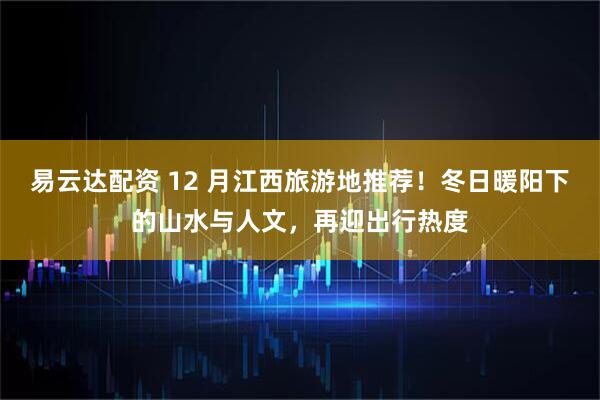 易云达配资 12 月江西旅游地推荐！冬日暖阳下的山水与人文，再迎出行热度