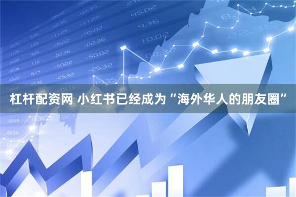 杠杆配资网 小红书已经成为“海外华人的朋友圈”