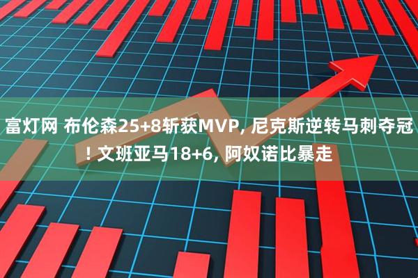 富灯网 布伦森25+8斩获MVP, 尼克斯逆转马刺夺冠! 文班亚马18+6, 阿奴诺比暴走