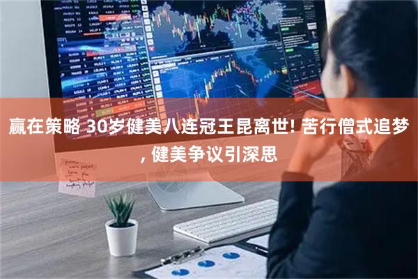 赢在策略 30岁健美八连冠王昆离世! 苦行僧式追梦, 健美争议引深思