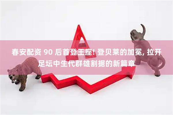 春安配资 90 后首登王座! 登贝莱的加冕, 拉开足坛中生代群雄割据的新篇章