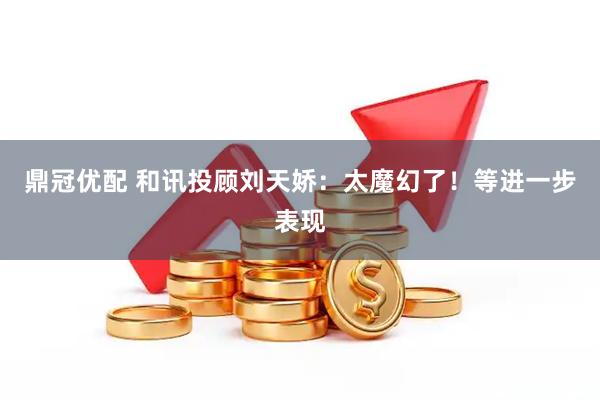 鼎冠优配 和讯投顾刘天娇：太魔幻了！等进一步表现