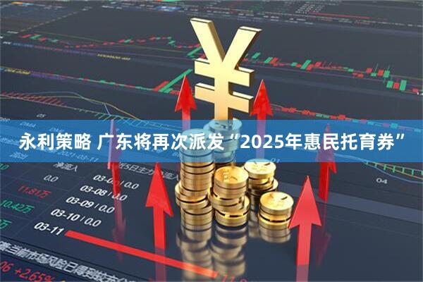 永利策略 广东将再次派发“2025年惠民托育券”