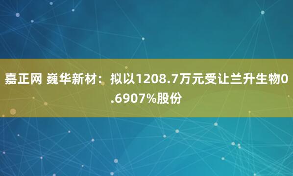 嘉正网 巍华新材：拟以1208.7万元受让兰升生物0.6907%股份