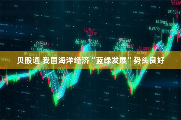 贝股通 我国海洋经济“蓝绿发展”势头良好