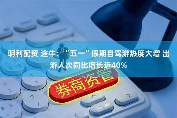 明利配资 途牛：“五一”假期自驾游热度大增 出游人次同比增长近40%