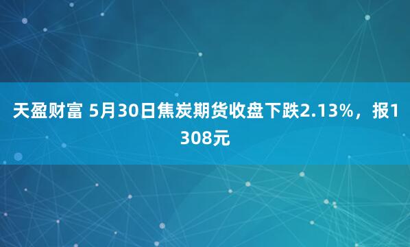 天盈财富 5月30日焦炭期货收盘下跌2.13%，报1308元