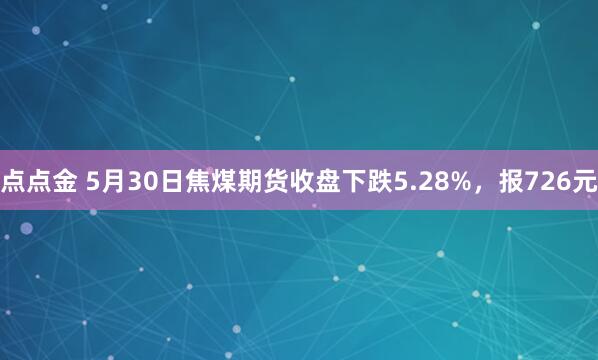点点金 5月30日焦煤期货收盘下跌5.28%，报726元