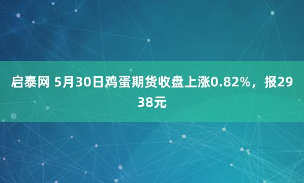 启泰网 5月30日鸡蛋期货收盘上涨0.82%，报2938元