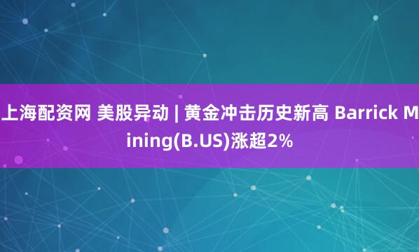 上海配资网 美股异动 | 黄金冲击历史新高 Barrick Mining(B.US)涨超2%