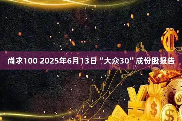 尚求100 2025年6月13日“大众30”成份股报告