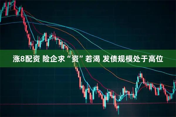 涨8配资 险企求“资”若渴 发债规模处于高位