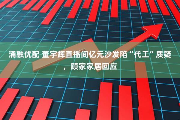 涌融优配 董宇辉直播间亿元沙发陷“代工”质疑，顾家家居回应