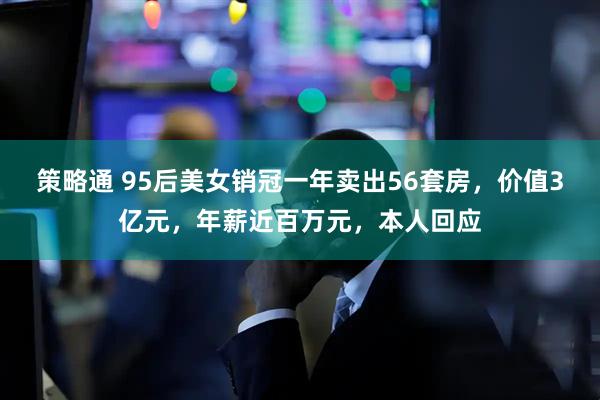 策略通 95后美女销冠一年卖出56套房，价值3亿元，年薪近百万元，本人回应
